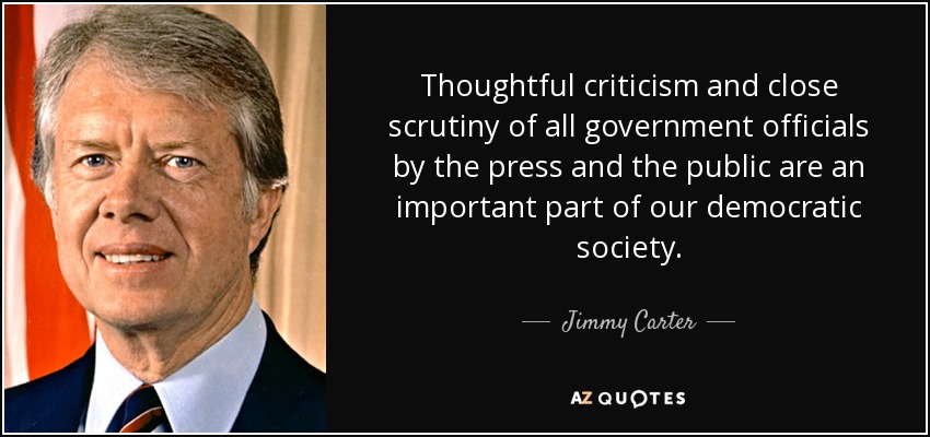 Thoughtful criticism and close scrutiny of all government officials by the press and the public are an important part of our democratic society. - Jimmy Carter