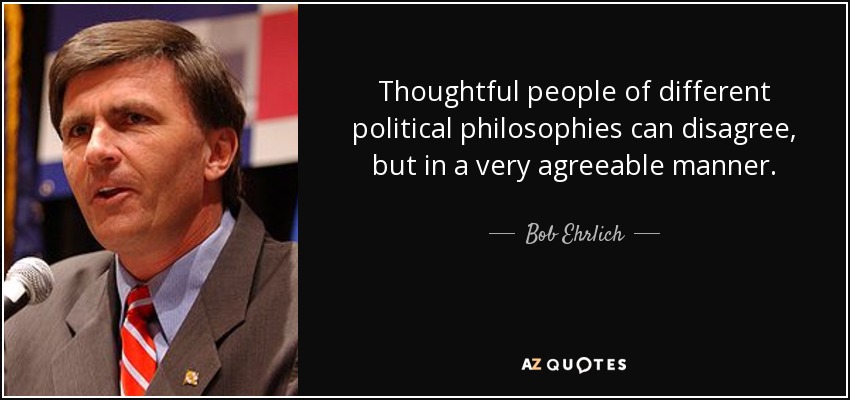 Thoughtful people of different political philosophies can disagree, but in a very agreeable manner. - Bob Ehrlich