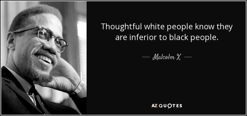 Thoughtful white people know they are inferior to black people. - Malcolm X