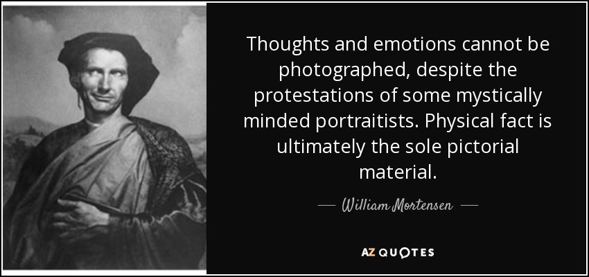 Thoughts and emotions cannot be photographed, despite the protestations of some mystically minded portraitists. Physical fact is ultimately the sole pictorial material. - William Mortensen