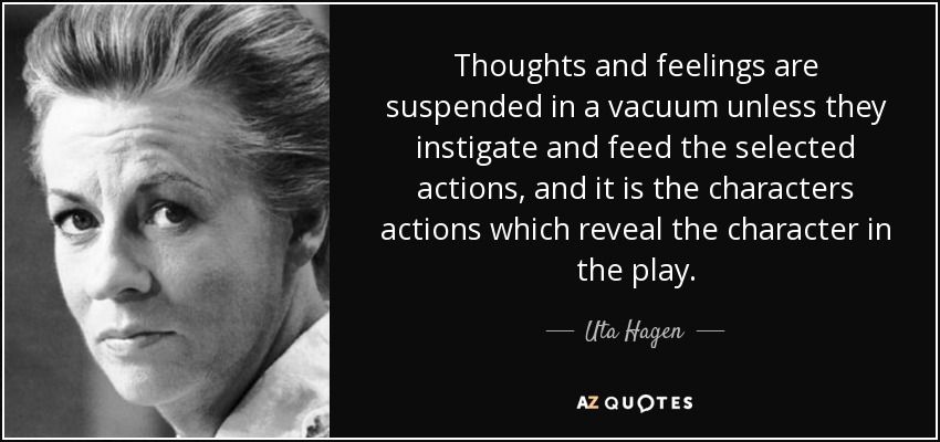 Thoughts and feelings are suspended in a vacuum unless they instigate and feed the selected actions, and it is the characters actions which reveal the character in the play. - Uta Hagen
