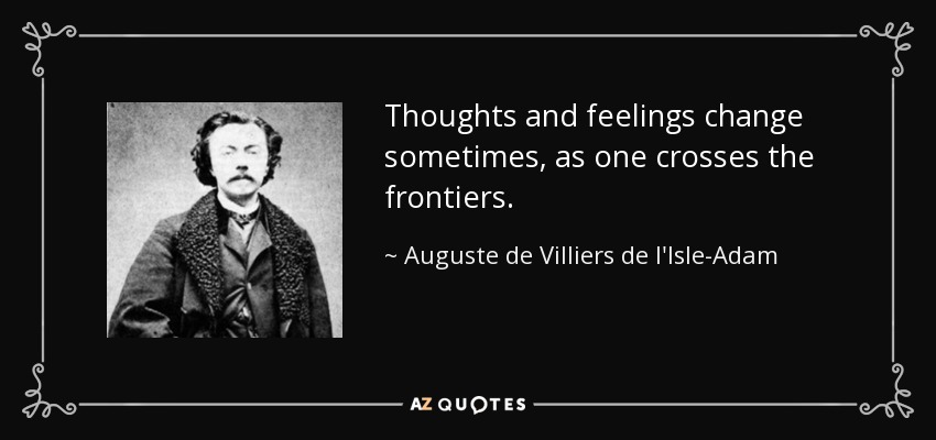 Thoughts and feelings change sometimes, as one crosses the frontiers. - Auguste de Villiers de l'Isle-Adam