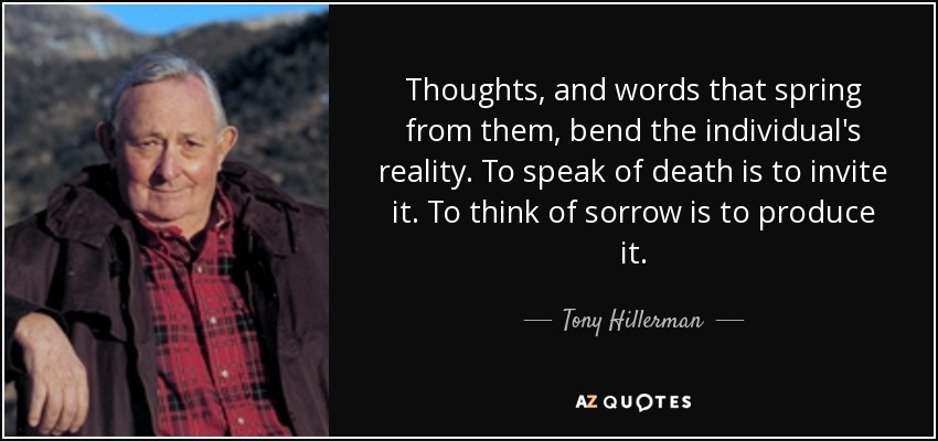 Thoughts, and words that spring from them, bend the individual's reality. To speak of death is to invite it. To think of sorrow is to produce it. - Tony Hillerman