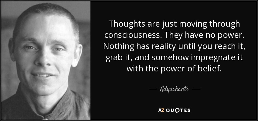 Thoughts are just moving through consciousness. They have no power. Nothing has reality until you reach it, grab it, and somehow impregnate it with the power of belief. - Adyashanti