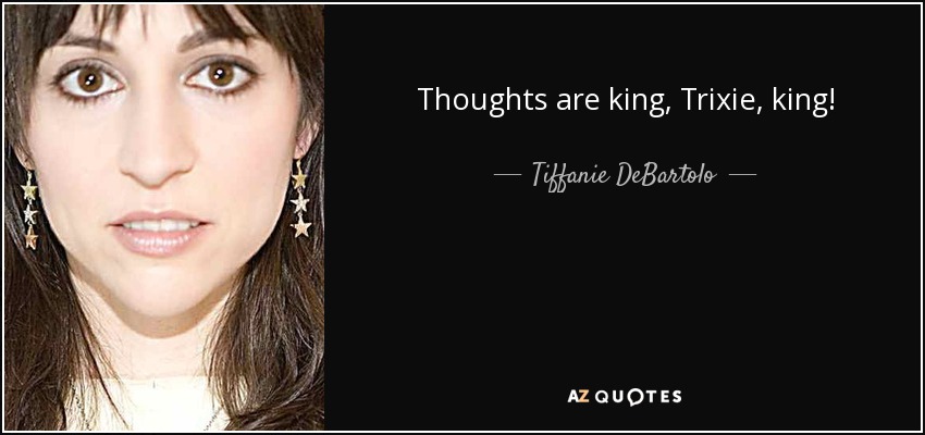 Thoughts are king, Trixie, king! - Tiffanie DeBartolo