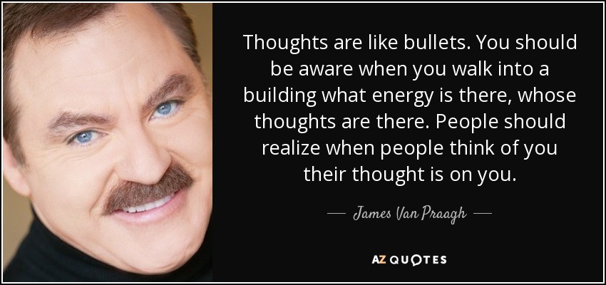 Thoughts are like bullets. You should be aware when you walk into a building what energy is there, whose thoughts are there. People should realize when people think of you their thought is on you. - James Van Praagh