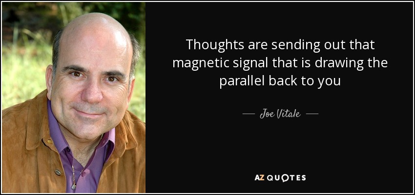 Thoughts are sending out that magnetic signal that is drawing the parallel back to you - Joe Vitale