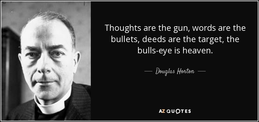 Thoughts are the gun, words are the bullets, deeds are the target, the bulls-eye is heaven. - Douglas Horton
