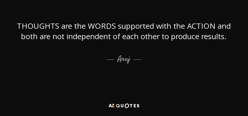 THOUGHTS are the WORDS supported with the ACTION and both are not independent of each other to produce results. - Anuj