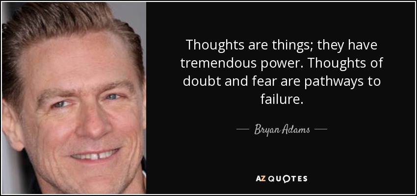 Thoughts are things; they have tremendous power. Thoughts of doubt and fear are pathways to failure. - Bryan Adams