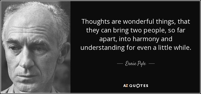 Thoughts are wonderful things, that they can bring two people, so far apart, into harmony and understanding for even a little while. - Ernie Pyle