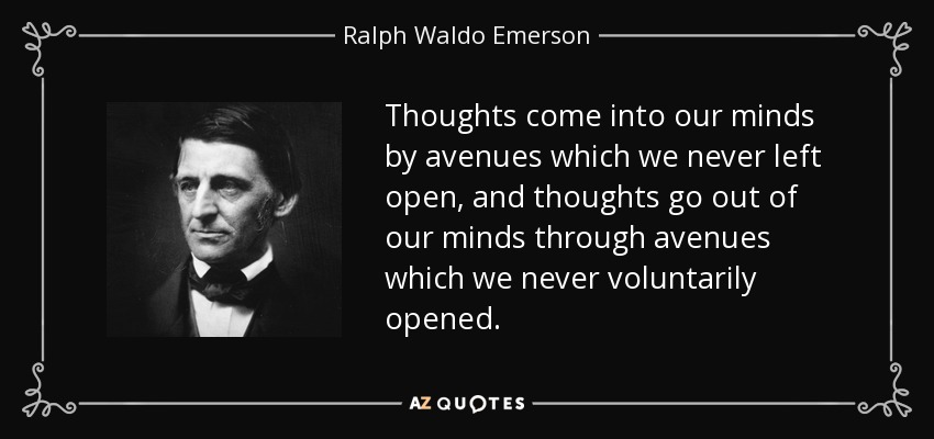 Thoughts come into our minds by avenues which we never left open, and thoughts go out of our minds through avenues which we never voluntarily opened. - Ralph Waldo Emerson