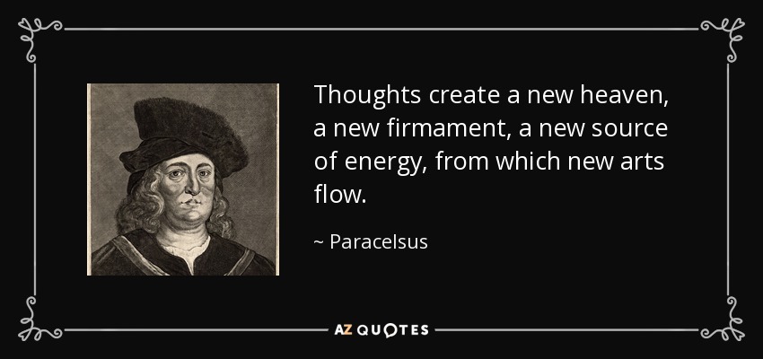 Thoughts create a new heaven, a new firmament, a new source of energy, from which new arts flow. - Paracelsus