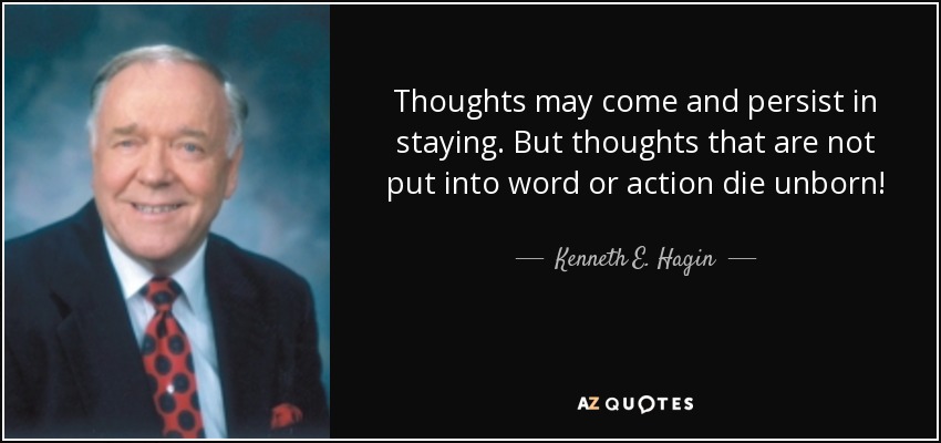 Thoughts may come and persist in staying. But thoughts that are not put into word or action die unborn! - Kenneth E. Hagin