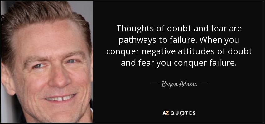 Thoughts of doubt and fear are pathways to failure. When you conquer negative attitudes of doubt and fear you conquer failure. - Bryan Adams