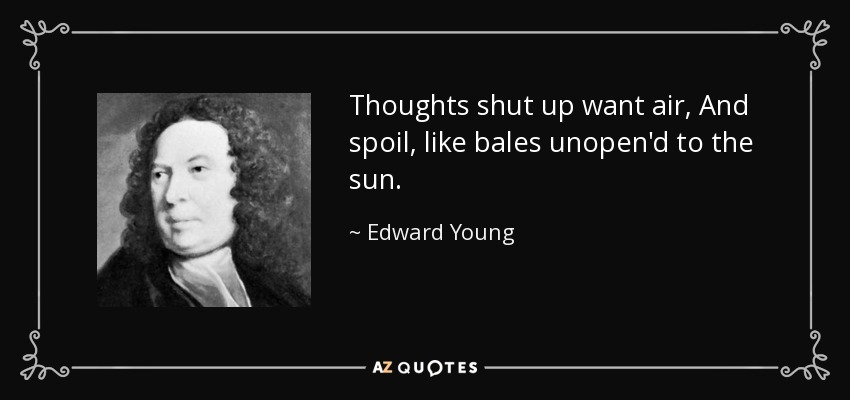 Thoughts shut up want air, And spoil, like bales unopen'd to the sun. - Edward Young