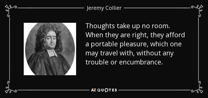 Thoughts take up no room. When they are right, they afford a portable pleasure, which one may travel with, without any trouble or encumbrance. - Jeremy Collier