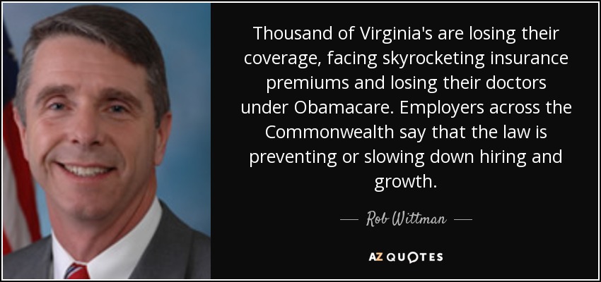 Thousand of Virginia's are losing their coverage, facing skyrocketing insurance premiums and losing their doctors under Obamacare. Employers across the Commonwealth say that the law is preventing or slowing down hiring and growth. - Rob Wittman