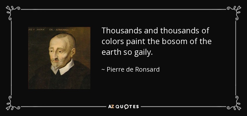 Thousands and thousands of colors paint the bosom of the earth so gaily. - Pierre de Ronsard