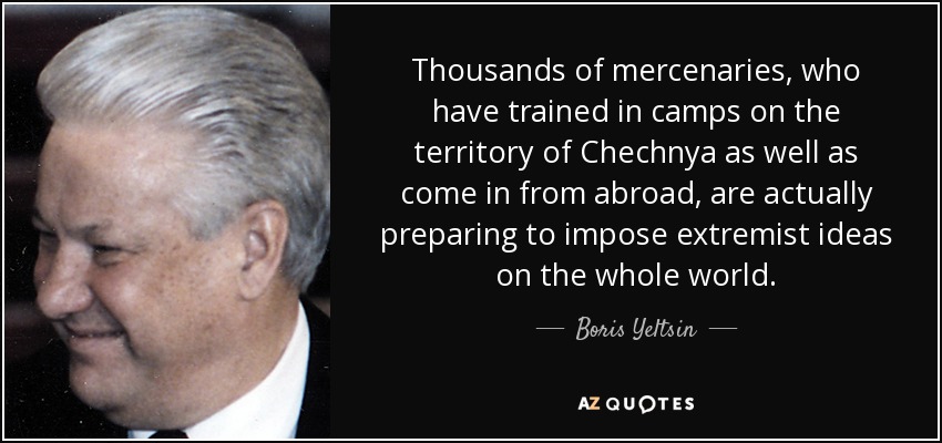 Thousands of mercenaries, who have trained in camps on the territory of Chechnya as well as come in from abroad, are actually preparing to impose extremist ideas on the whole world. - Boris Yeltsin