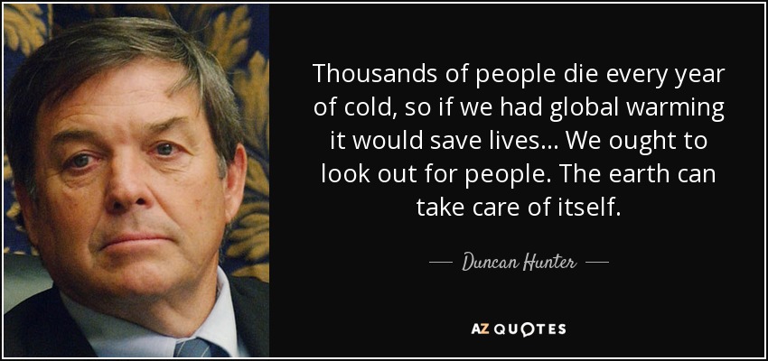 Thousands of people die every year of cold, so if we had global warming it would save lives ... We ought to look out for people. The earth can take care of itself. - Duncan Hunter