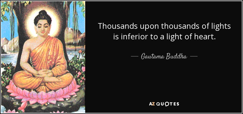 Thousands upon thousands of lights is inferior to a light of heart. - Gautama Buddha