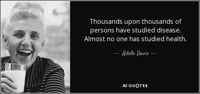 Thousands upon thousands of persons have studied disease. Almost no one has studied health. - Adelle Davis