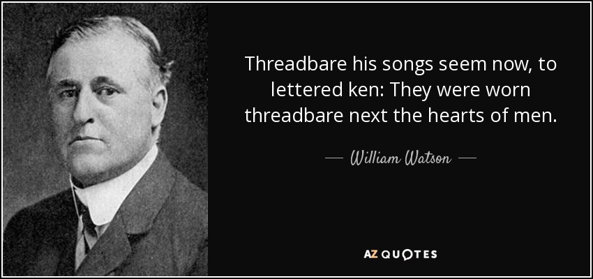 Threadbare his songs seem now, to lettered ken: They were worn threadbare next the hearts of men. - William Watson