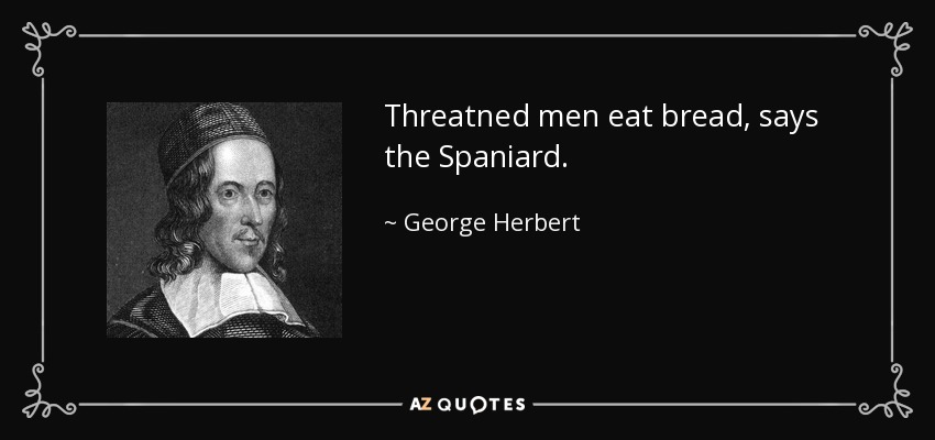 Threatned men eat bread, says the Spaniard. - George Herbert