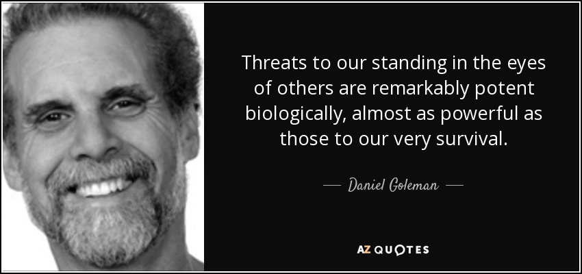 Threats to our standing in the eyes of others are remarkably potent biologically, almost as powerful as those to our very survival. - Daniel Goleman