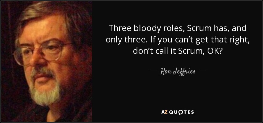 Three bloody roles, Scrum has, and only three. If you can’t get that right, don’t call it Scrum, OK? - Ron Jeffries