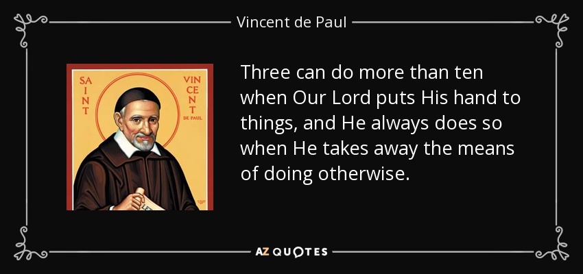 Three can do more than ten when Our Lord puts His hand to things, and He always does so when He takes away the means of doing otherwise. - Vincent de Paul