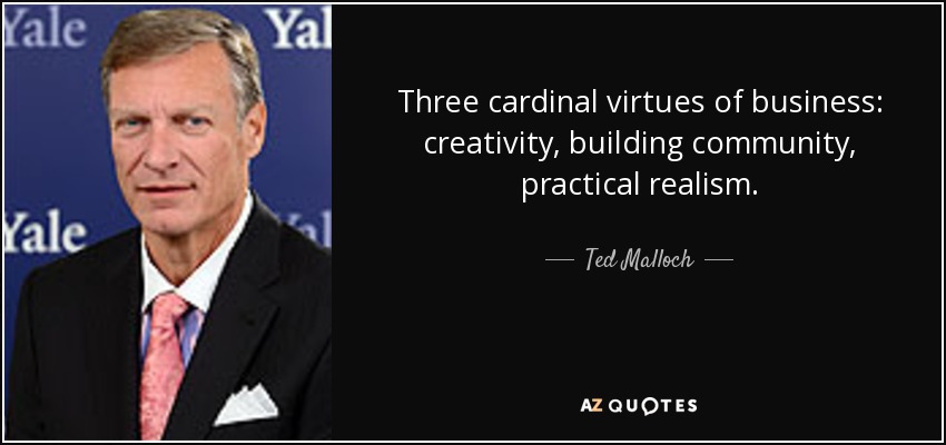 Three cardinal virtues of business: creativity, building community, practical realism. - Ted Malloch