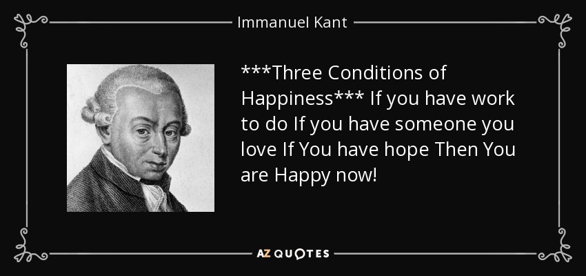 ***Three Conditions of Happiness*** If you have work to do If you have someone you love If You have hope Then You are Happy now! - Immanuel Kant