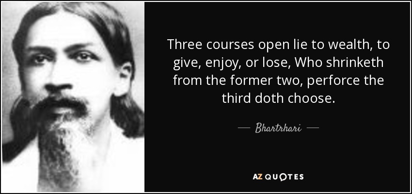Three courses open lie to wealth, to give, enjoy, or lose, Who shrinketh from the former two, perforce the third doth choose. - Bhartrhari