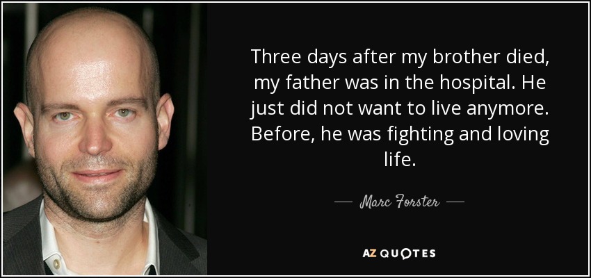 Three days after my brother died, my father was in the hospital. He just did not want to live anymore. Before, he was fighting and loving life. - Marc Forster