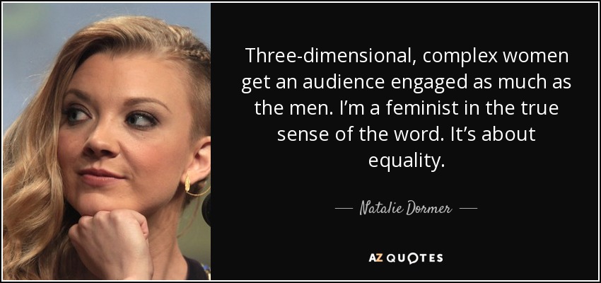 Three-dimensional, complex women get an audience engaged as much as the men. I’m a feminist in the true sense of the word. It’s about equality. - Natalie Dormer