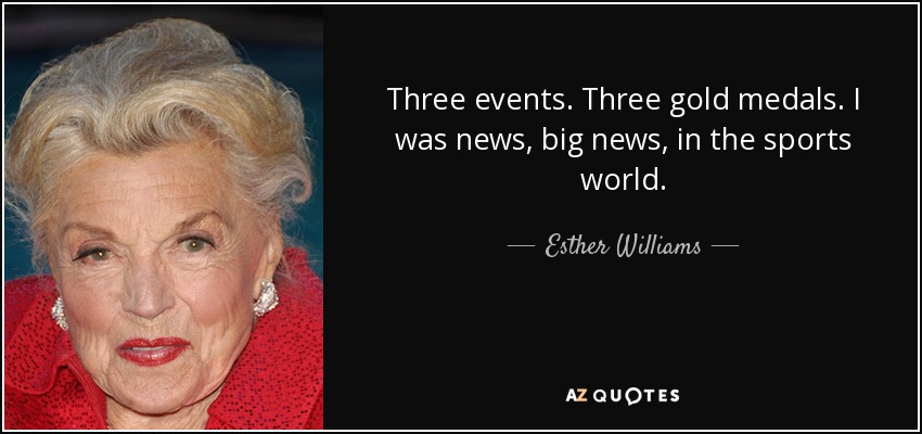 Three events. Three gold medals. I was news, big news, in the sports world. - Esther Williams