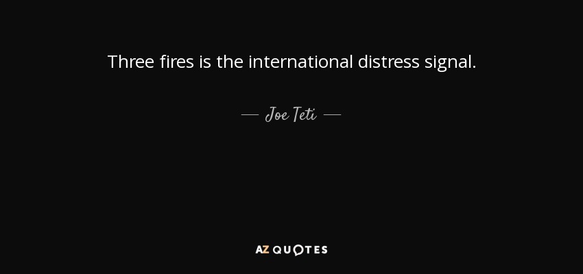 Three fires is the international distress signal. - Joe Teti