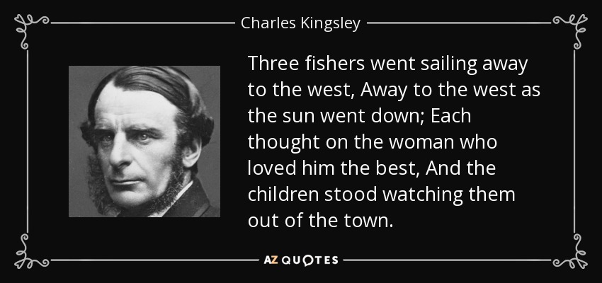 Three fishers went sailing away to the west, Away to the west as the sun went down; Each thought on the woman who loved him the best, And the children stood watching them out of the town. - Charles Kingsley