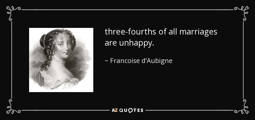 three-fourths of all marriages are unhappy. - Francoise d'Aubigne, Marquise de Maintenon