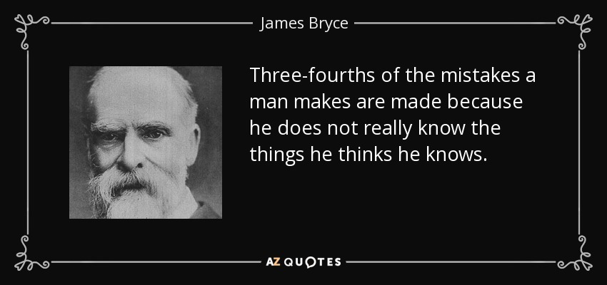Three-fourths of the mistakes a man makes are made because he does not really know the things he thinks he knows. - James Bryce
