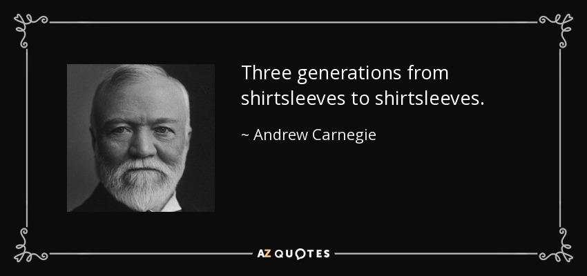 Three generations from shirtsleeves to shirtsleeves. - Andrew Carnegie