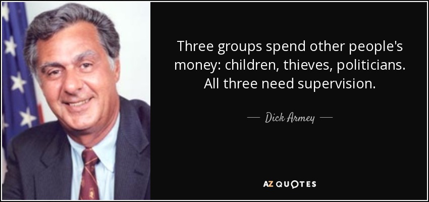 Three groups spend other people's money: children, thieves, politicians. All three need supervision. - Dick Armey
