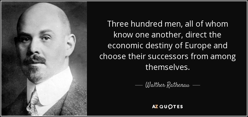 Three hundred men, all of whom know one another, direct the economic destiny of Europe and choose their successors from among themselves. - Walther Rathenau