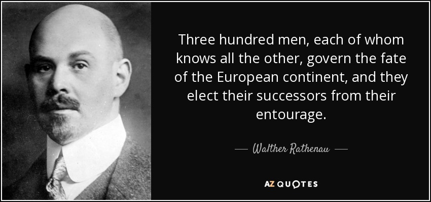 Three hundred men, each of whom knows all the other, govern the fate of the European continent, and they elect their successors from their entourage. - Walther Rathenau