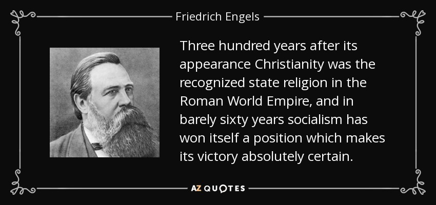 Three hundred years after its appearance Christianity was the recognized state religion in the Roman World Empire, and in barely sixty years socialism has won itself a position which makes its victory absolutely certain. - Friedrich Engels