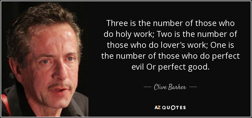Three is the number of those who do holy work; Two is the number of those who do lover's work; One is the number of those who do perfect evil Or perfect good. - Clive Barker