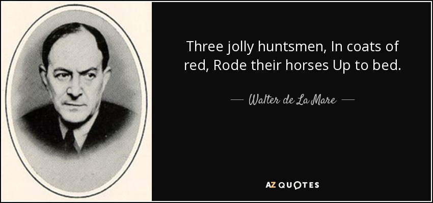 Three jolly huntsmen, In coats of red, Rode their horses Up to bed. - Walter de La Mare