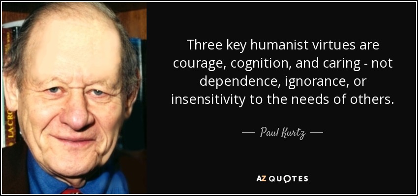 Three key humanist virtues are courage, cognition, and caring - not dependence, ignorance, or insensitivity to the needs of others. - Paul Kurtz